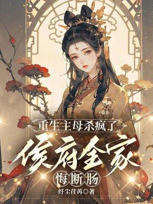 重生主母杀疯了,侯府全家悔断肠