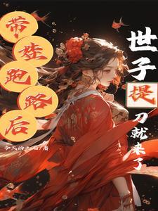 带娃跑路后,世子爷提着刀就来了