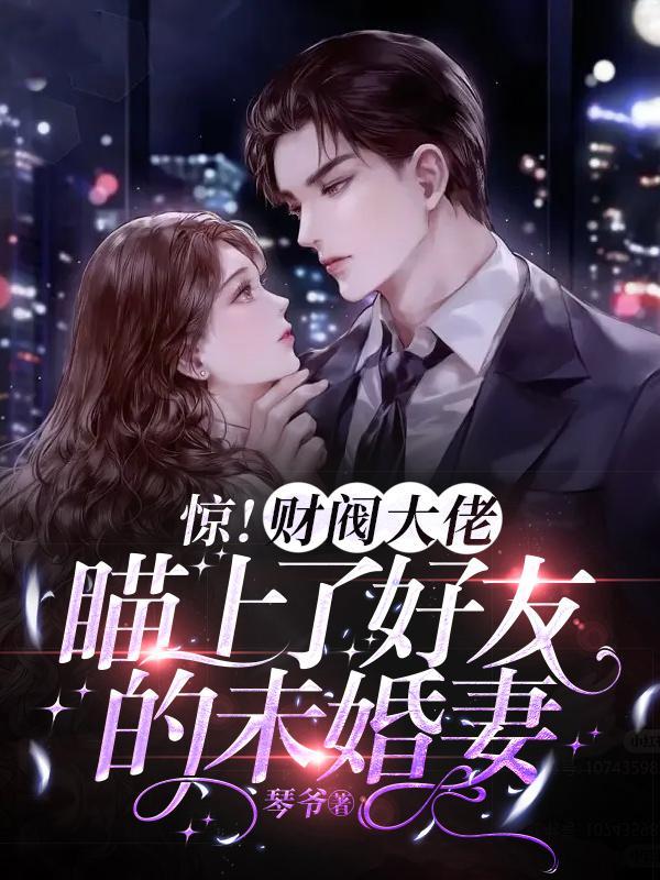 惊!财阀大佬瞄上了好友的未婚妻