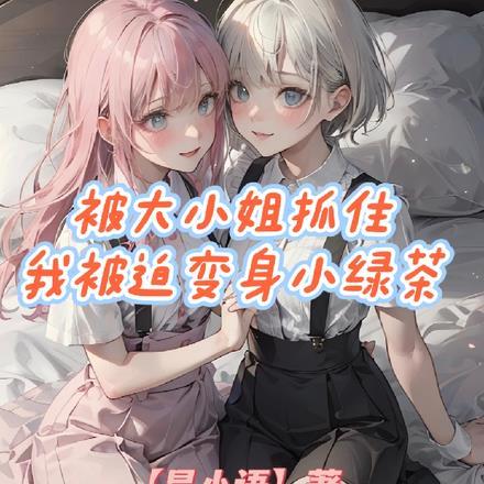 被大小姐抓住,我被迫变身小绿茶