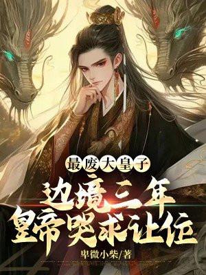 最废大皇子,边境三年皇帝哭求让位
