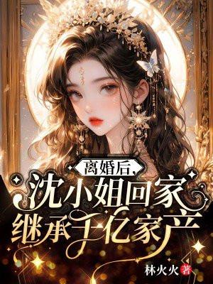 离婚后,沈小姐回家继承千亿家产
