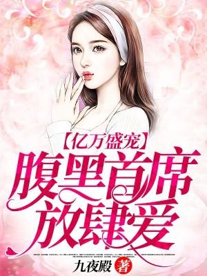 亿万盛宠:腹黑首席放肆爱