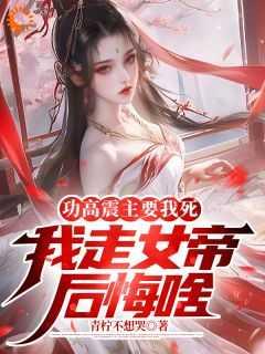 功高震主要我死,我走女帝后悔啥
