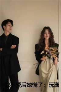 我不爱后她慌了:阮潇潇+后续
