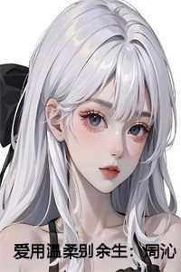 爱用温柔别余生:周沁夏结局+番外