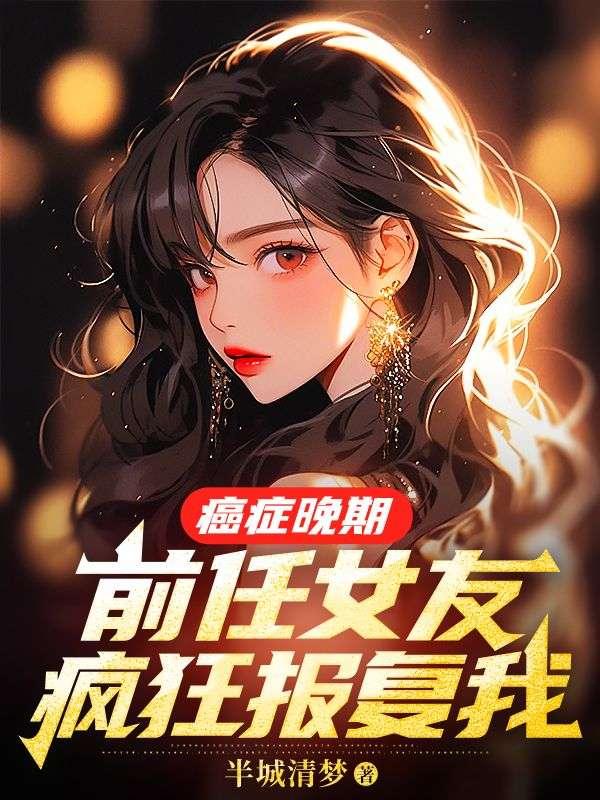 癌症晚期,前任女友疯狂报复我