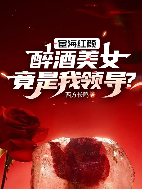 宦海红颜:醉酒美女竟是我领导?