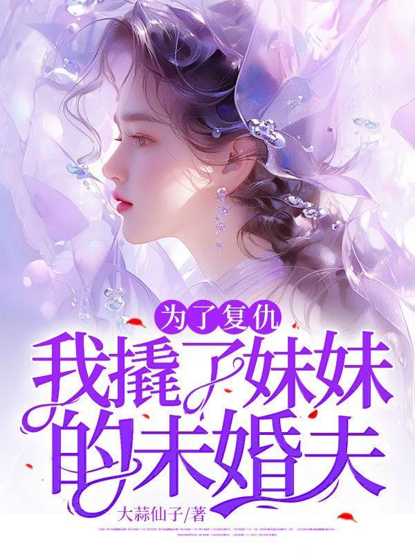 为了复仇,我撬了妹妹的未婚夫