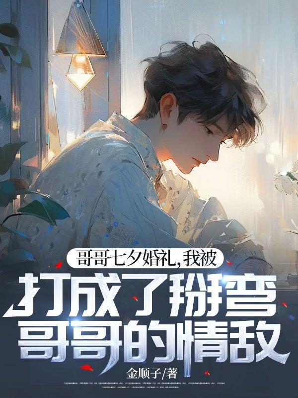 哥哥七夕婚礼,我被打成了掰弯哥哥的情敌