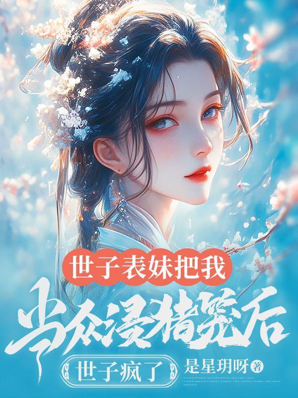 世子表妹把我当众浸猪笼后,世子疯了