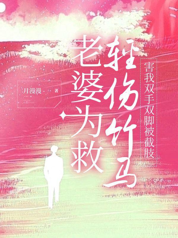 老婆为救轻伤竹马,害我双手双脚被截肢
