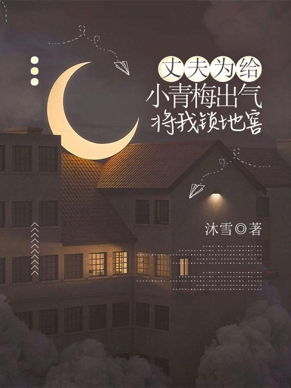 丈夫为给小青梅出气,将我锁地窖