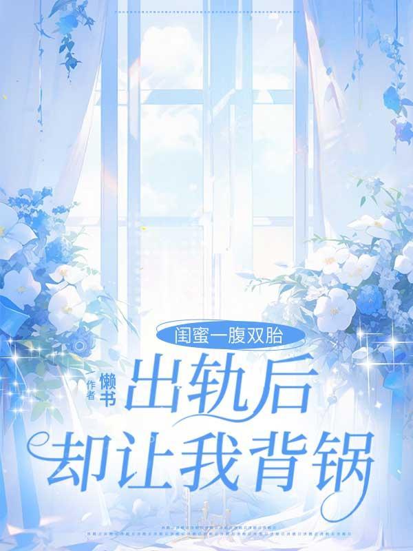 闺蜜一腹双胎,出轨后却让我背锅