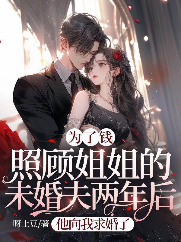 为了钱照顾姐姐的未婚夫两年后,他向我求婚了