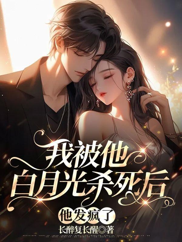 我被他白月光杀死后,他发疯了