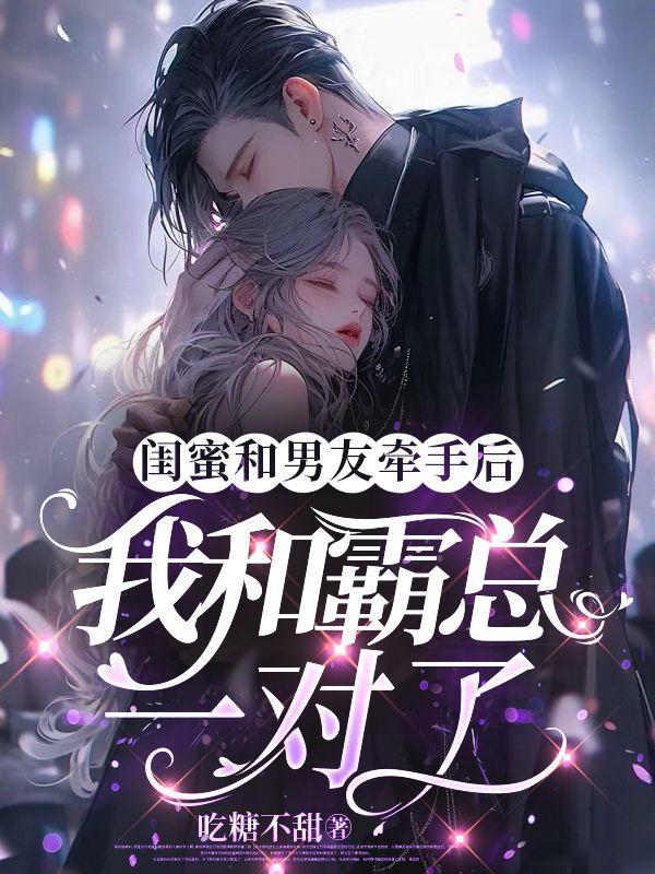 闺蜜和男友牵手后,我和霸总一对了