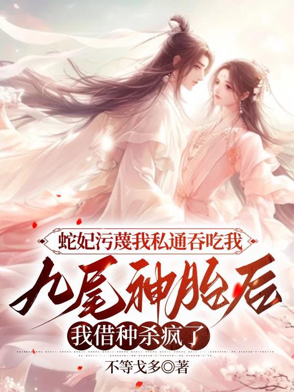 蛇妃污蔑我私通吞吃我九尾神胎后,我借种杀疯了