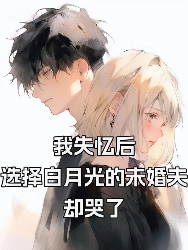 我失忆后,选择白月光的未婚夫却哭了