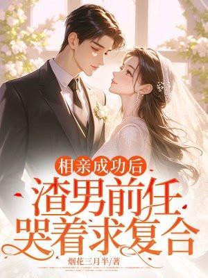 相亲成功后,渣男前任哭着求复合