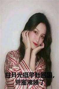 白月光挺孕肚回国，京圈沸腾了完结