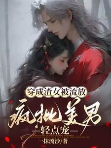 穿成渣女被流放,疯批美男轻点宠