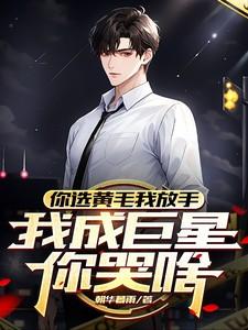 你选黄毛我放手,我成巨星你哭啥