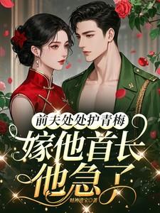 前夫处处护青梅，嫁他首长他急了