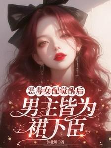 恶毒女配觉醒后,男主皆为裙下臣
