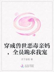 穿成兽世恶毒亲妈,全员跪求我宠