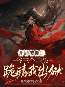 开局被抓!爷三个响头跪请我出狱