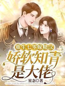 重生七零嫁糙汉,娇软知青是大佬