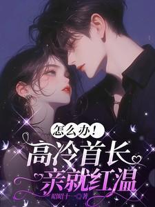 怎么办!高冷首长一亲就红温