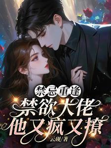 禁忌重逢,禁欲大佬他又疯又撩