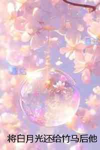 将白月光还给竹马后他却后悔了：免费+后续