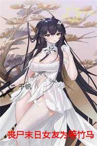 丧尸末日女友为等竹马拦我生路