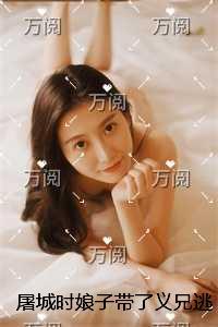 屠城时娘子带了义兄逃生，后来她却跪求我原谅全集