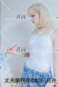 丈夫拿我存款给白月光交社保:在线品鉴