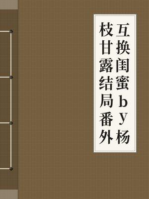 互换闺蜜by杨枝甘露结局番外